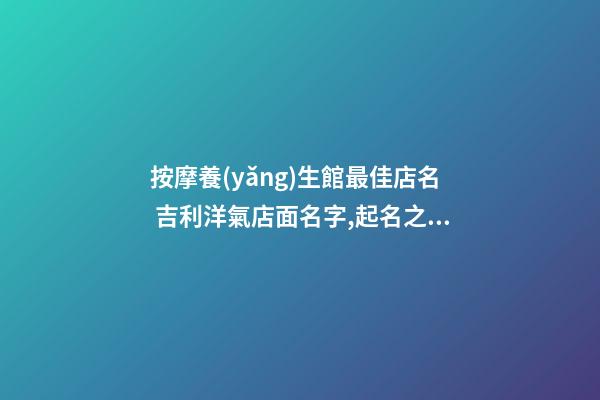 按摩養(yǎng)生館最佳店名 吉利洋氣店面名字,起名之家-第1張-店鋪起名-玄機(jī)派